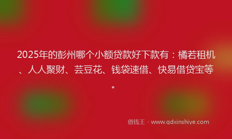2025年的彭州哪个小额贷款好下款有：橘若租机、人人聚财、芸豆花、钱袋速借、快易借贷宝等。