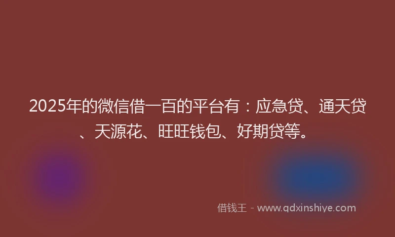 2025年的微信借一百的平台有：应急贷、通天贷、天源花、旺旺钱包、好期贷等。