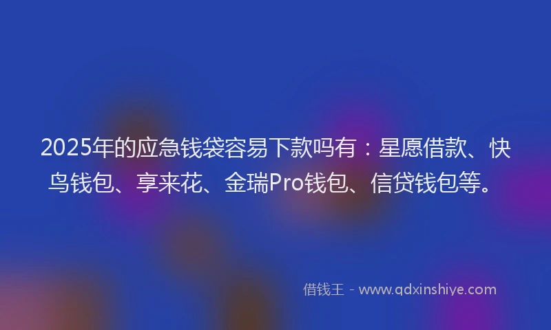 2025年的应急钱袋容易下款吗有：星愿借款、快鸟钱包、享来花、金瑞Pro钱包、信贷钱包等。