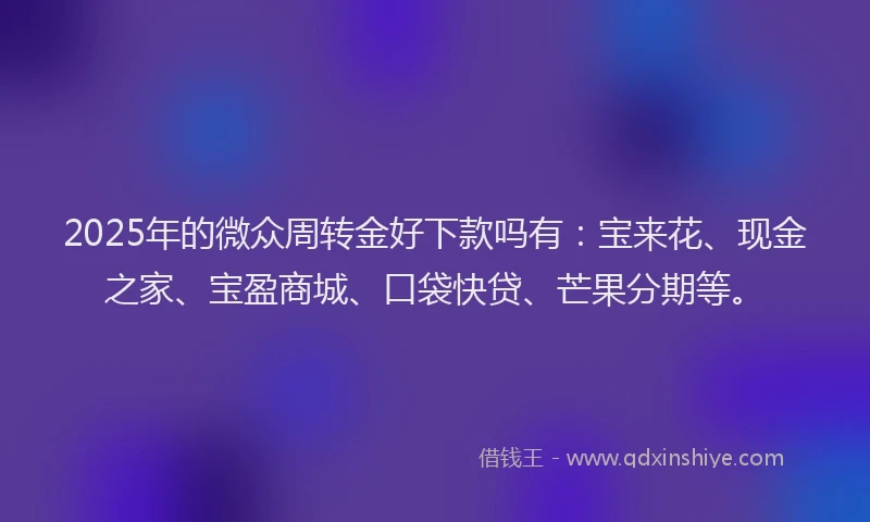 2025年的微众周转金好下款吗有：宝来花、现金之家、宝盈商城、口袋快贷、芒果分期等。