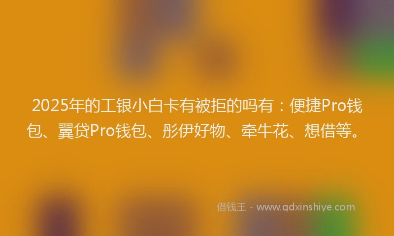 2025年的工银小白卡有被拒的吗有：便捷Pro钱包、翼贷Pro钱包、彤伊好物、牵牛花、想借等。