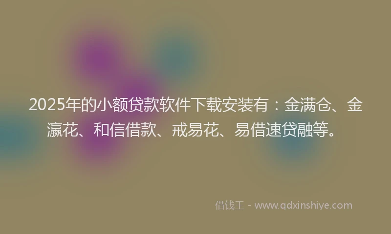 2025年的小额贷款软件下载安装有：金满仓、金瀛花、和信借款、戒易花、易借速贷融等。