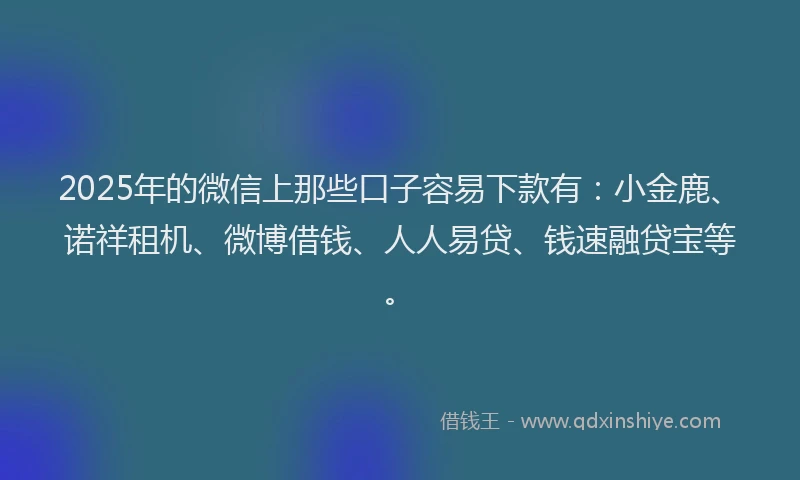 2025年的微信上那些口子容易下款有：小金鹿、诺祥租机、微博借钱、人人易贷、钱速融贷宝等。