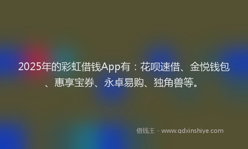 2025年的彩虹借钱App有：花呗速借、金悦钱包、惠享宝券、永卓易购、独角兽等。