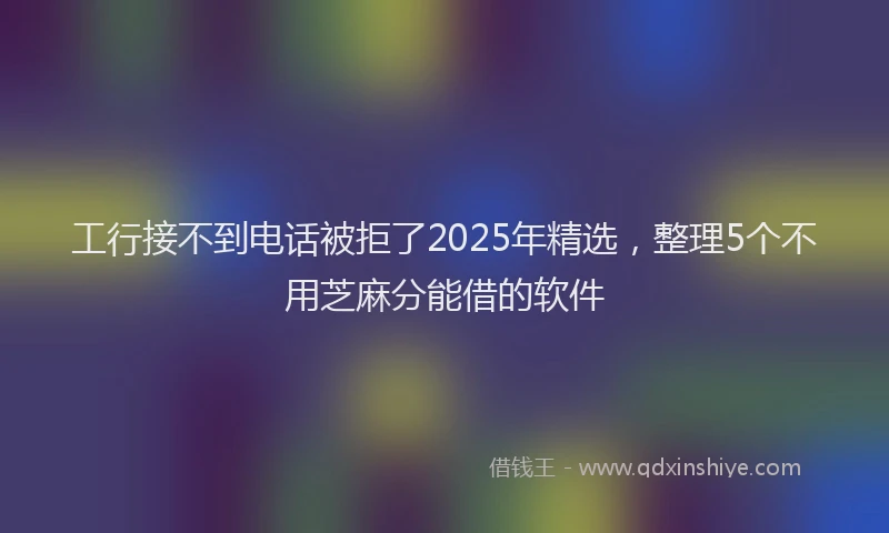 工行接不到电话被拒了2025年精选，整理5个不用芝麻分能借的软件