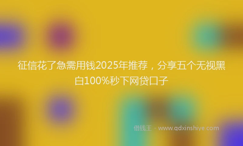 征信花了急需用钱2025年推荐，分享五个无视黑白100%秒下网贷口子