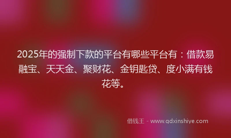 2025年的强制下款的平台有哪些平台有：借款易融宝、天天金、聚财花、金钥匙贷、度小满有钱花等。