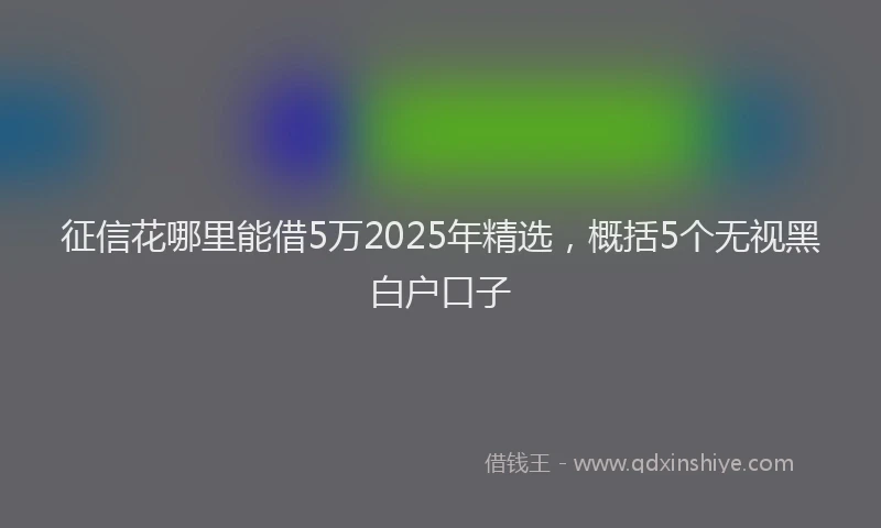 征信花哪里能借5万2025年精选，概括5个无视黑白户口子
