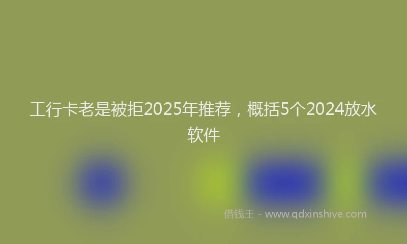 工行卡老是被拒2025年推荐，概括5个2024放水软件