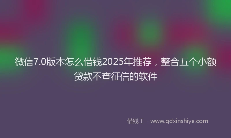 微信7.0版本怎么借钱2025年推荐，整合五个小额贷款不查征信的软件