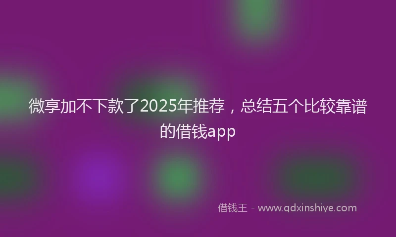 微享加不下款了2025年推荐，总结五个比较靠谱的借钱app