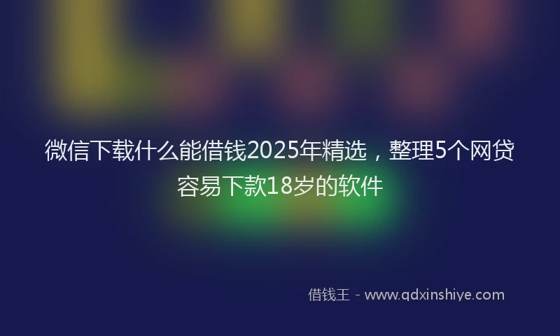 微信下载什么能借钱2025年精选，整理5个网贷容易下款18岁的软件