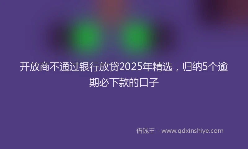 开放商不通过银行放贷2025年精选，归纳5个逾期必下款的口子