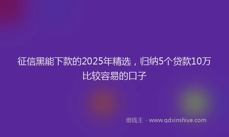 征信黑能下款的2025年精选，归纳5个贷款10万比较容易的口子