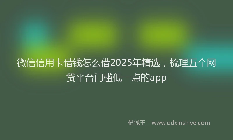 微信信用卡借钱怎么借2025年精选，梳理五个网贷平台门槛低一点的app