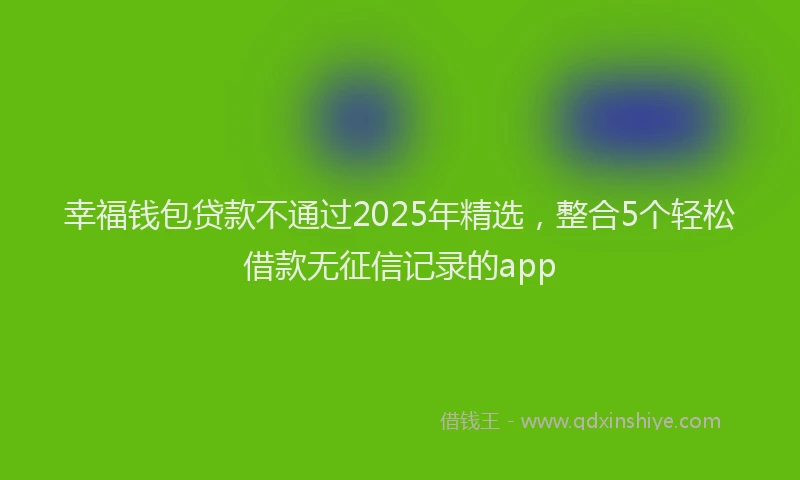 幸福钱包贷款不通过2025年精选，整合5个轻松借款无征信记录的app