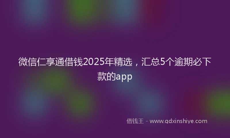 微信仁享通借钱2025年精选，汇总5个逾期必下款的app
