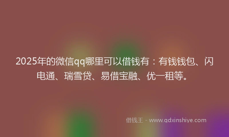 2025年的微信qq哪里可以借钱有：有钱钱包、闪电通、瑞雪贷、易借宝融、优一租等。