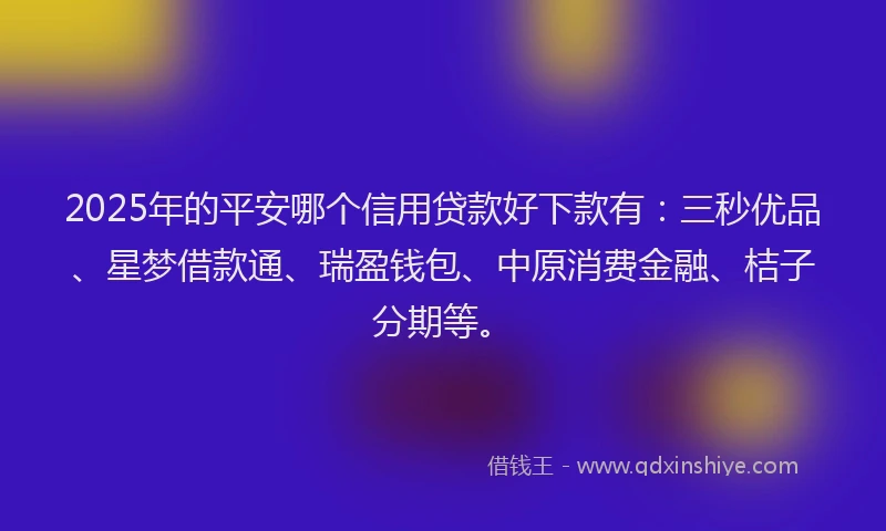2025年的平安哪个信用贷款好下款有：三秒优品、星梦借款通、瑞盈钱包、中原消费金融、桔子分期等。