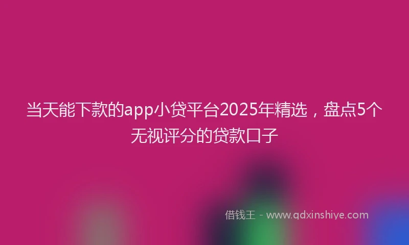 当天能下款的app小贷平台2025年精选，盘点5个无视评分的贷款口子