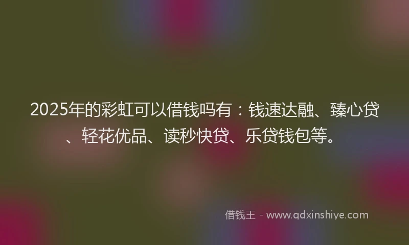 2025年的彩虹可以借钱吗有：钱速达融、臻心贷、轻花优品、读秒快贷、乐贷钱包等。