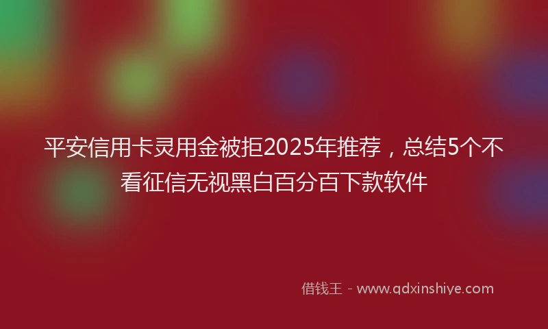 平安信用卡灵用金被拒2025年推荐，总结5个不看征信无视黑白百分百下款软件