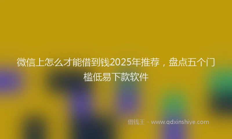 微信上怎么才能借到钱2025年推荐，盘点五个门槛低易下款软件