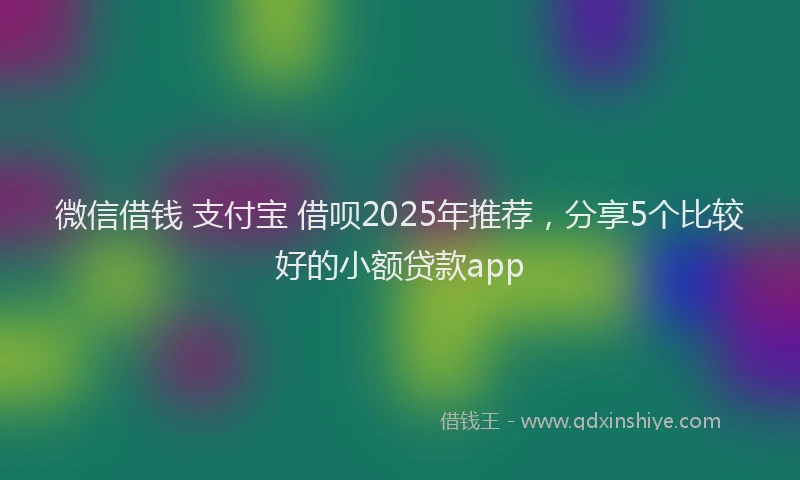微信借钱 支付宝 借呗2025年推荐，分享5个比较好的小额贷款app
