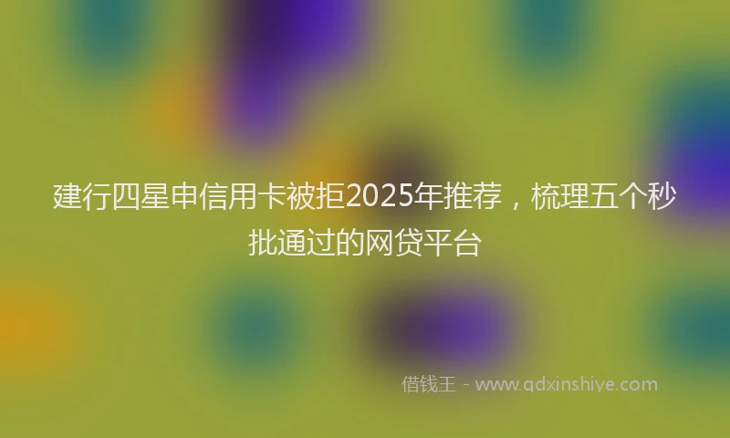建行四星申信用卡被拒2025年推荐，梳理五个秒批通过的网贷平台