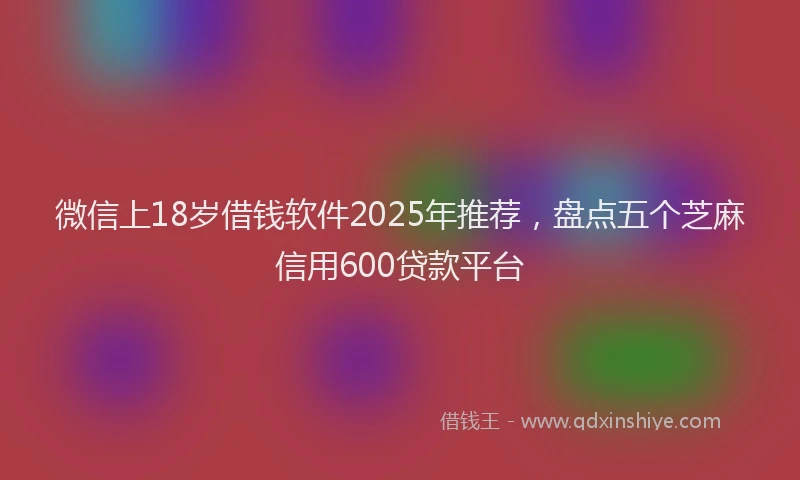 微信上18岁借钱软件2025年推荐，盘点五个芝麻信用600贷款平台