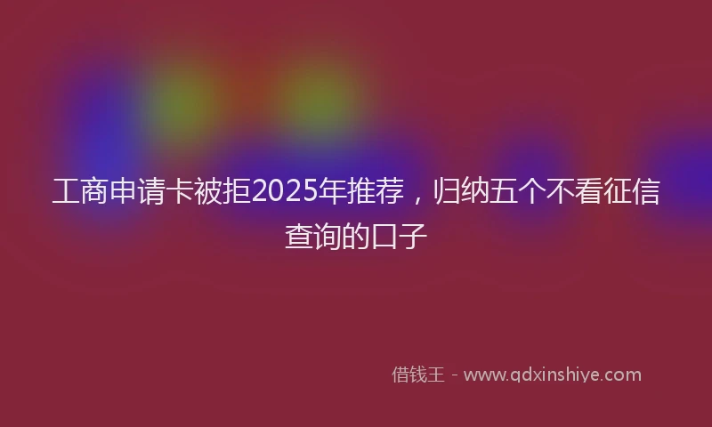 工商申请卡被拒2025年推荐，归纳五个不看征信查询的口子