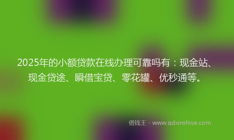 2025年的小额贷款在线办理可靠吗有：现金站、现金贷途、瞬借宝贷、零花罐、优秒通等。