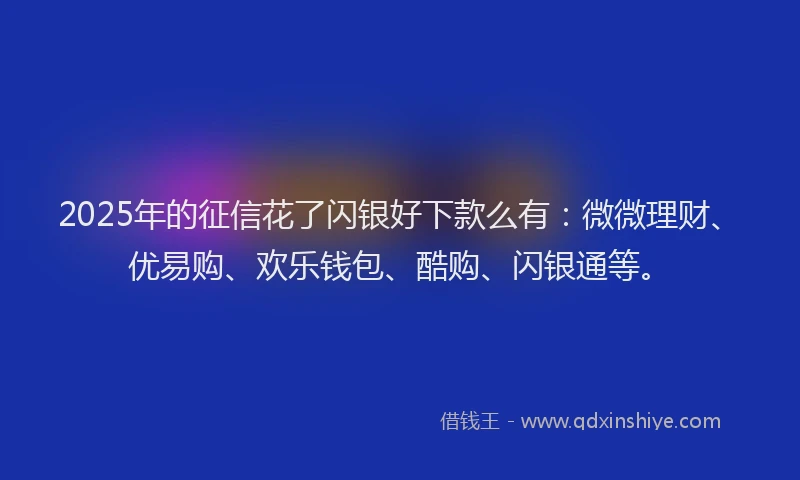 2025年的征信花了闪银好下款么有：微微理财、优易购、欢乐钱包、酷购、闪银通等。