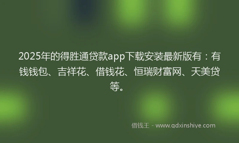 2025年的得胜通贷款app下载安装最新版有：有钱钱包、吉祥花、借钱花、恒瑞财富网、天美贷等。