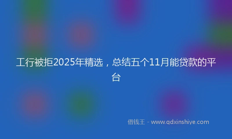 工行被拒2025年精选，总结五个11月能贷款的平台
