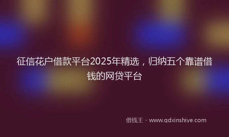 征信花户借款平台2025年精选，归纳五个靠谱借钱的网贷平台