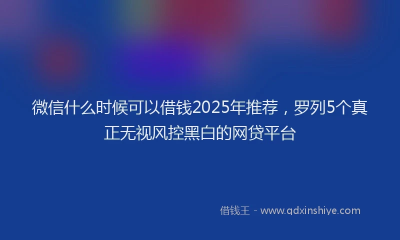 微信什么时候可以借钱2025年推荐，罗列5个真正无视风控黑白的网贷平台