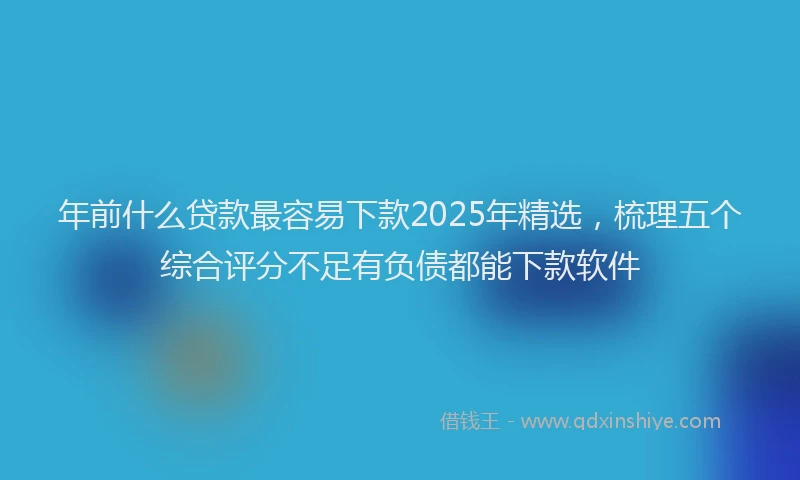 年前什么贷款最容易下款2025年精选，梳理五个综合评分不足有负债都能下款软件