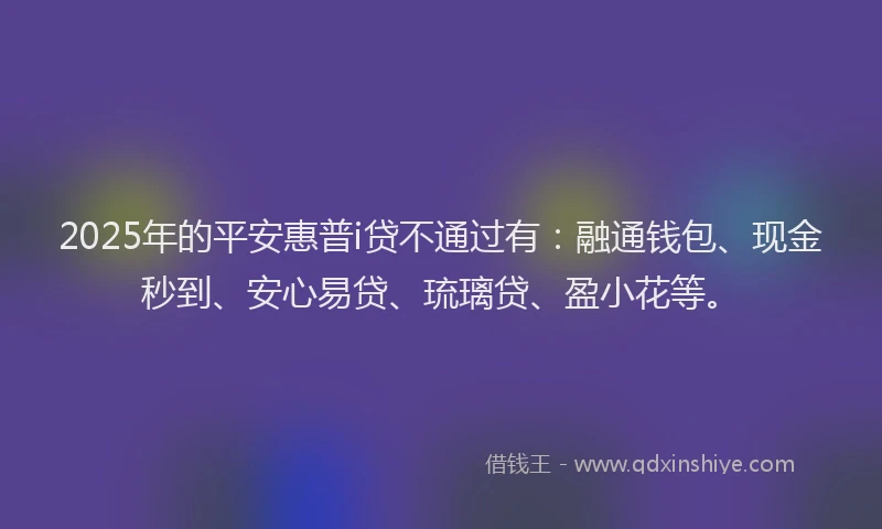 2025年的平安惠普i贷不通过有：融通钱包、现金秒到、安心易贷、琉璃贷、盈小花等。