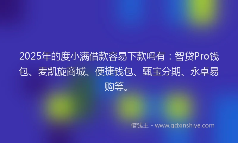 2025年的度小满借款容易下款吗有：智贷Pro钱包、麦凯旋商城、便捷钱包、甄宝分期、永卓易购等。