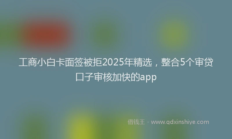 工商小白卡面签被拒2025年精选，整合5个审贷口子审核加快的app