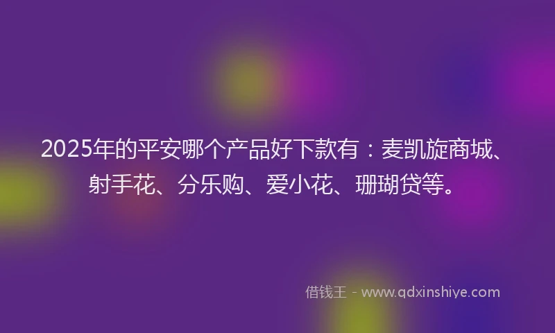 2025年的平安哪个产品好下款有：麦凯旋商城、射手花、分乐购、爱小花、珊瑚贷等。