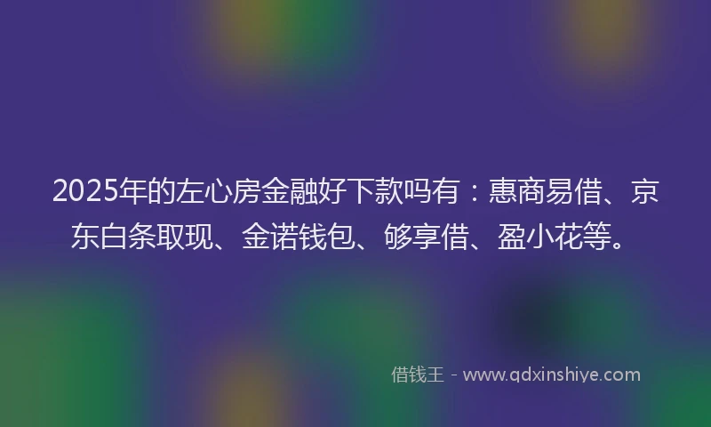 2025年的左心房金融好下款吗有：惠商易借、京东白条取现、金诺钱包、够享借、盈小花等。