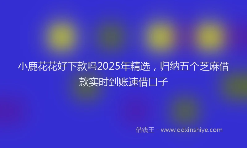 小鹿花花好下款吗2025年精选，归纳五个芝麻借款实时到账速借口子