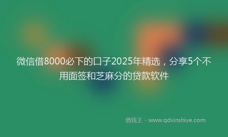 微信借8000必下的口子2025年精选，分享5个不用面签和芝麻分的贷款软件