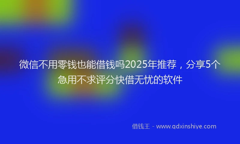 微信不用零钱也能借钱吗2025年推荐，分享5个急用不求评分快借无忧的软件