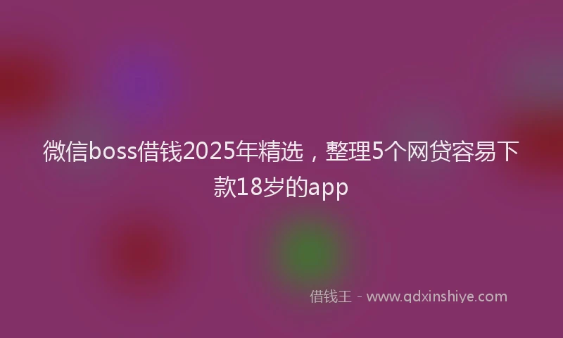 微信boss借钱2025年精选，整理5个网贷容易下款18岁的app