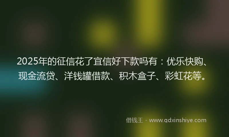 2025年的征信花了宜信好下款吗有：优乐快购、现金流贷、洋钱罐借款、积木盒子、彩虹花等。