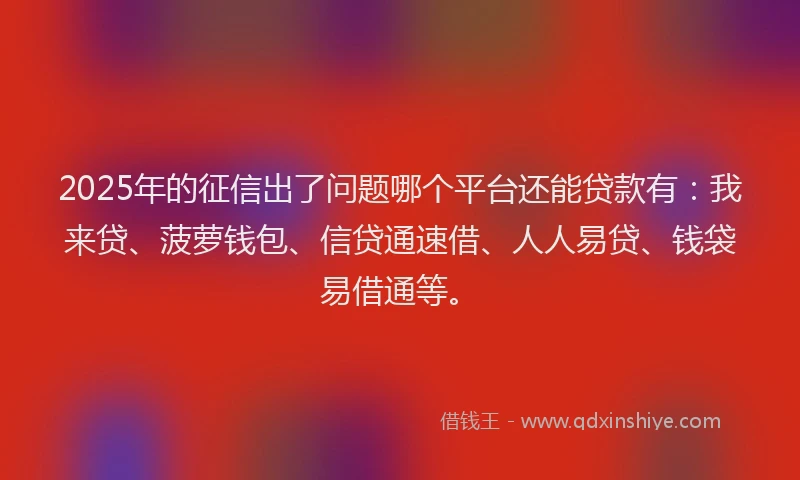 2025年的征信出了问题哪个平台还能贷款有：我来贷、菠萝钱包、信贷通速借、人人易贷、钱袋易借通等。