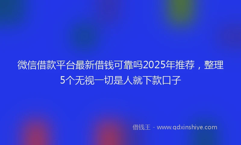 微信借款平台最新借钱可靠吗2025年推荐，整理5个无视一切是人就下款口子